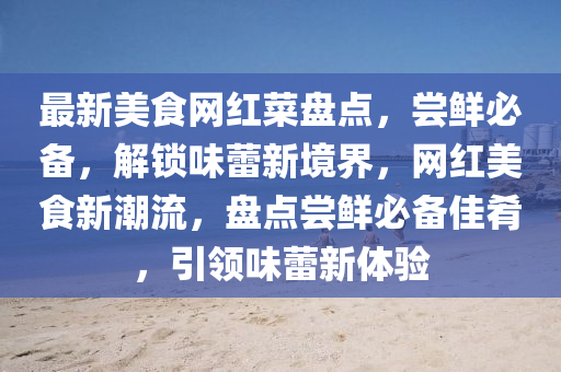最(zui)新(xin)美(mei)食(shi)網紅菜(cai)盤點(dian)，嚐(chang)鮮(xian)必備，解鎖(suo)味(wei)蕾新(xin)境(jing)界，網(wang)紅(hong)美(mei)食(shi)新(xin)潮(chao)流(liu)，盤點嚐(chang)鮮必(bi)備(bei)佳(jia)餚(yao)，引領(ling)味(wei)蕾新體驗