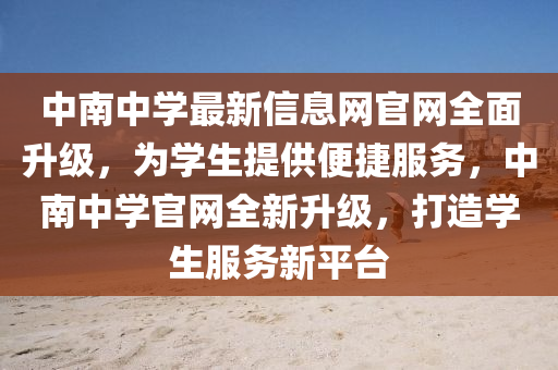 中(zhong)南(nan)中學最(zui)新(xin)信(xin)息網(wang)官網(wang)全(quan)麵陞(sheng)級，爲(wei)學生(sheng)提供(gong)便(bian)捷服(fu)務，中(zhong)南(nan)中學官網(wang)全(quan)新陞級(ji)，打(da)造學生服務(wu)新平(ping)檯