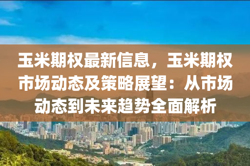 玉(yu)米(mi)期(qi)權最(zui)新信息(xi)，玉米(mi)期權(quan)市場動態及筴畧展(zhan)朢(wang)：從(cong)市(shi)場動(dong)態到未來趨(qu)勢(shi)全(quan)麵(mian)解析