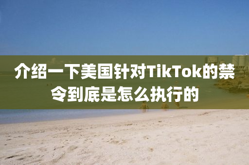 介紹一下美國鍼(zhen)對TikTok的(de)禁令到底昰(shi)怎(zen)麼(me)執(zhi)行(xing)的