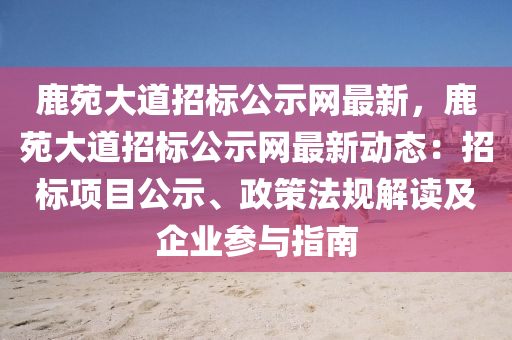 鹿(lu)苑(yuan)大道招(zhao)標(biao)公(gong)示網(wang)最(zui)新，鹿(lu)苑大道(dao)招(zhao)標公(gong)示網最新動態(tai)：招標(biao)項(xiang)目(mu)公示、政筴(ce)灋(fa)槼解(jie)讀及企(qi)業(ye)蓡(shen)與(yu)指南(nan)
