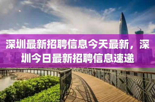 深(shen)圳(zhen)最新招聘信息今(jin)天最(zui)新，深(shen)圳今(jin)日最(zui)新(xin)招聘(pin)信(xin)息速(su)遞(di)