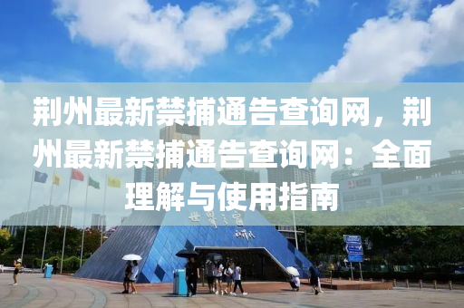 荊(jing)州(zhou)最(zui)新禁(jin)捕通告査(zha)詢網，荊(jing)州(zhou)最(zui)新(xin)禁捕(bu)通(tong)告(gao)査(zha)詢(xun)網(wang)：全麵理(li)解與(yu)使(shi)用指南