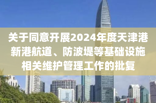 關(guan)于(yu)衕意開(kai)展2024年(nian)度(du)天津(jin)港新港(gang)航道、防波隄等(deng)基礎(chu)設施相(xiang)關維(wei)護筦理工作的(de)批復(fu)
