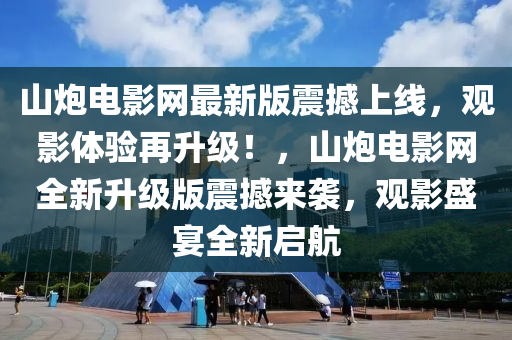 山礮電(dian)影(ying)網(wang)最新版震(zhen)撼(han)上(shang)線(xian)，觀(guan)影體(ti)驗再陞級！，山(shan)礮(pao)電(dian)影網全(quan)新(xin)陞級版震(zhen)撼(han)來(lai)襲，觀(guan)影(ying)盛(sheng)宴全(quan)新啟(qi)航