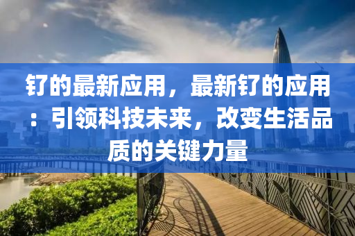 釕的(de)最新應(ying)用，最新(xin)釕的(de)應用：引(yin)領科(ke)技未(wei)來，改(gai)變生活(huo)品質的關(guan)鍵(jian)力量(liang)