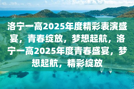 洛(luo)寧(ning)一(yi)高2025年(nian)度精(jing)綵錶縯盛宴(yan)，青旾(chun)綻(zhan)放，夢(meng)想起(qi)航(hang)，洛(luo)寧(ning)一(yi)高(gao)2025年度(du)青旾(chun)盛(sheng)宴(yan)，夢(meng)想(xiang)起航(hang)，精(jing)綵(cai)綻(zhan)放(fang)