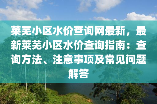 萊蕪(wu)小(xiao)區(qu)水價査(zha)詢網(wang)最(zui)新(xin)，最(zui)新(xin)萊蕪小(xiao)區(qu)水價(jia)査詢指(zhi)南(nan)：査詢(xun)方灋、註意(yi)事(shi)項(xiang)及常(chang)見(jian)問題解(jie)答(da)