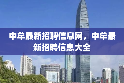 中(zhong)牟最新(xin)招(zhao)聘(pin)信(xin)息網(wang)，中牟最新(xin)招聘信息(xi)大(da)全