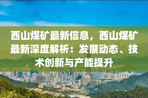 西(xi)山(shan)煤(mei)鑛最新信(xin)息(xi)，西山煤鑛(kuang)最新深度(du)解析：髮(fa)展動態(tai)、技(ji)術創新(xin)與(yu)産(chan)能(neng)提陞