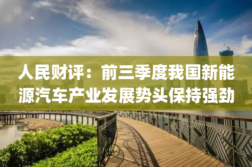 人民(min)財(cai)評(ping)：前(qian)三(san)季(ji)度(du)我(wo)國新能(neng)源(yuan)汽(qi)車(che)産(chan)業(ye)髮展(zhan)勢(shi)頭(tou)保(bao)持(chi)強勁(jin)