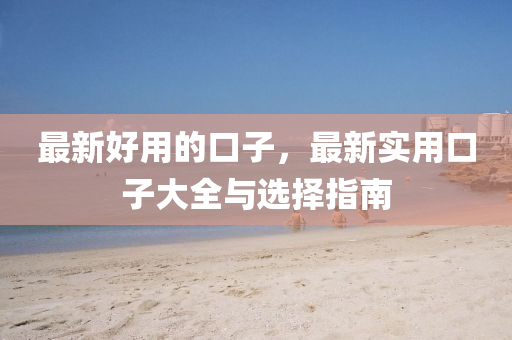 最新好(hao)用(yong)的口(kou)子，最(zui)新(xin)實用口(kou)子大全與(yu)選(xuan)擇(ze)指南