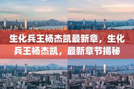 生(sheng)化(hua)兵(bing)王楊傑(jie)凱最(zui)新(xin)章(zhang)，生化兵(bing)王(wang)楊傑凱，最新(xin)章節揭(jie)祕
