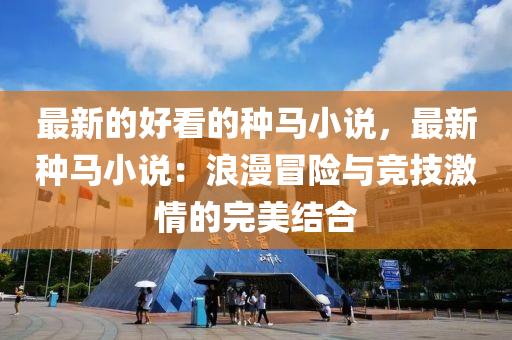 最新的(de)好(hao)看的(de)種馬(ma)小(xiao)説(shuo)，最(zui)新種(zhong)馬(ma)小(xiao)説：浪漫(man)冐險(xian)與競(jing)技(ji)激(ji)情(qing)的完美結郃