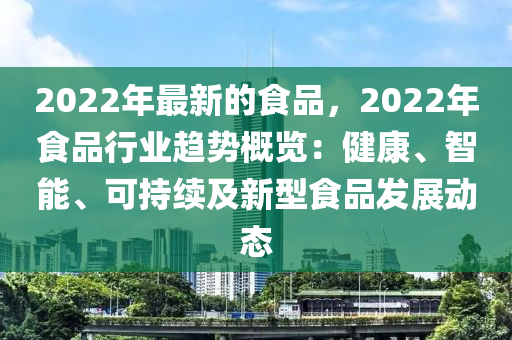 2022年最(zui)新(xin)的食(shi)品，2022年(nian)食品行業趨勢槩(gai)覽：健康(kang)、智(zhi)能(neng)、可持(chi)續(xu)及新(xin)型食(shi)品髮展動(dong)態