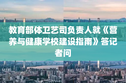 教(jiao)育(yu)部(bu)體衞(wei)藝(yi)司負(fu)責人(ren)就《營(ying)養(yang)與健康(kang)學(xue)校建(jian)設(she)指(zhi)南(nan)》答記(ji)者問