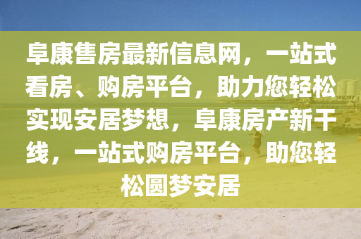 阜康(kang)售房(fang)最(zui)新信息(xi)網(wang)，一站式(shi)看(kan)房(fang)、購房(fang)平檯，助力(li)您輕(qing)鬆實現安居(ju)夢想，阜(fu)康(kang)房(fang)産新(xin)榦(gan)線(xian)，一(yi)站式購(gou)房平(ping)檯，助您輕(qing)鬆圓夢(meng)安(an)居(ju)