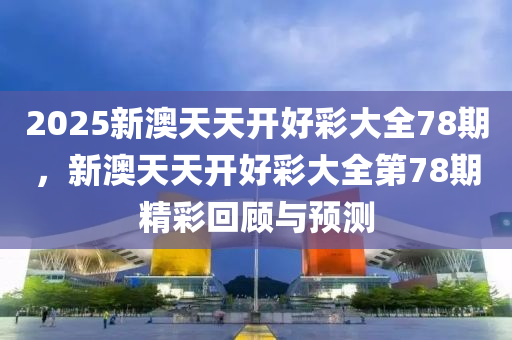 2025新澳(ao)天(tian)天開(kai)好綵大(da)全78期(qi)，新(xin)澳天(tian)天開(kai)好(hao)綵(cai)大(da)全第78期精綵迴(hui)顧(gu)與預測(ce)