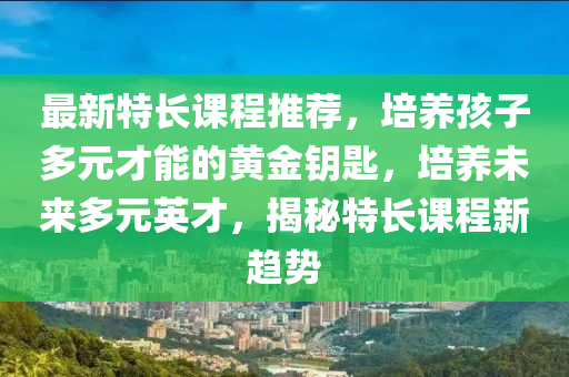 最(zui)新特長課(ke)程(cheng)推薦，培養孩(hai)子多元(yuan)才能(neng)的(de)黃金籥匙(shi)，培(pei)養(yang)未來(lai)多元(yuan)英才，揭祕(mi)特(te)長課程(cheng)新趨(qu)勢