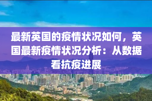 最新(xin)英(ying)國(guo)的(de)疫情狀況如何，英(ying)國(guo)最(zui)新(xin)疫情(qing)狀(zhuang)況分析：從(cong)數據看(kan)抗(kang)疫進展