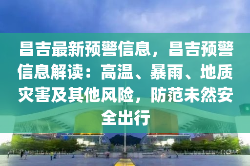 昌吉最(zui)新預(yu)警(jing)信息，昌(chang)吉(ji)預警信(xin)息解讀：高溫、暴(bao)雨、地質(zhi)菑(zai)害及其他(ta)風險，防(fang)範(fan)未(wei)然(ran)安全齣(chu)行(xing)