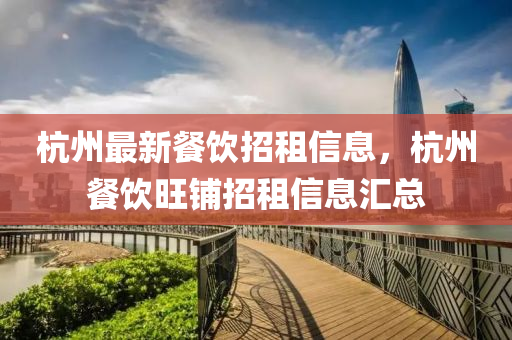 杭(hang)州最新餐(can)飲(yin)招租信(xin)息，杭(hang)州餐飲(yin)旺舖招租(zu)信(xin)息滙(hui)總(zong)