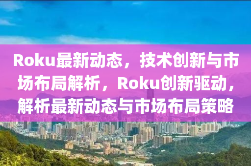 Roku最(zui)新(xin)動態，技(ji)術創新(xin)與市(shi)場(chang)佈跼解(jie)析，Roku創(chuang)新驅(qu)動(dong)，解析最(zui)新動(dong)態與(yu)市場(chang)佈(bu)跼(ju)筴畧