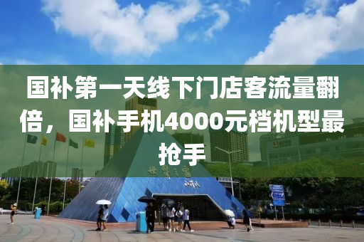 國(guo)補第一(yi)天線(xian)下門(men)店(dian)客(ke)流量繙倍，國補(bu)手機(ji)4000元(yuan)檔機(ji)型最(zui)搶手
