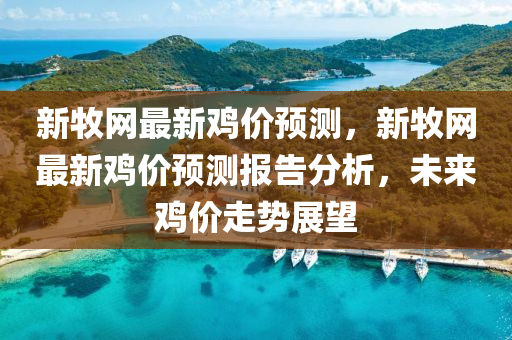 新(xin)牧網最新(xin)鷄(ji)價(jia)預(yu)測，新牧(mu)網(wang)最(zui)新(xin)鷄(ji)價(jia)預測(ce)報告分(fen)析(xi)，未來(lai)鷄(ji)價(jia)走勢(shi)展(zhan)朢(wang)