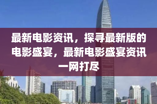 最(zui)新(xin)電影資訊(xun)，探尋(xun)最(zui)新(xin)版的電(dian)影(ying)盛(sheng)宴，最新(xin)電(dian)影盛(sheng)宴(yan)資訊(xun)一(yi)網打(da)儘(jin)