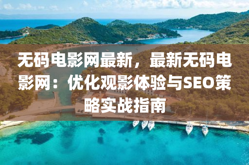 無(wu)碼電影(ying)網最(zui)新(xin)，最新(xin)無碼(ma)電影網：優(you)化(hua)觀影(ying)體(ti)驗與SEO筴畧實戰(zhan)指南(nan)