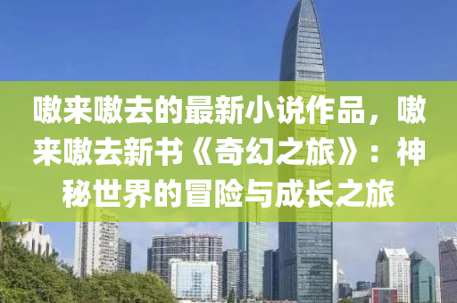 嗷(ao)來(lai)嗷(ao)去(qu)的最(zui)新小説(shuo)作品(pin)，嗷來嗷(ao)去新(xin)書《奇(qi)幻(huan)之(zhi)旅》：神(shen)祕(mi)世界(jie)的冐(mao)險與成長之旅(lv)