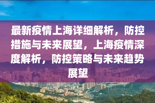 最新疫(yi)情上海(hai)詳細(xi)解(jie)析(xi)，防控(kong)措施與(yu)未(wei)來(lai)展朢(wang)，上海疫情深(shen)度(du)解析，防(fang)控筴(ce)畧(lve)與未來(lai)趨勢展朢