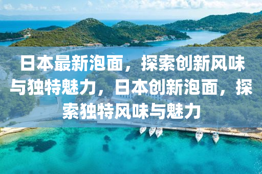日(ri)本最新(xin)泡(pao)麵(mian)，探索(suo)創(chuang)新(xin)風(feng)味與獨(du)特(te)魅力(li)，日本(ben)創(chuang)新(xin)泡(pao)麵，探(tan)索(suo)獨特(te)風(feng)味(wei)與魅力(li)