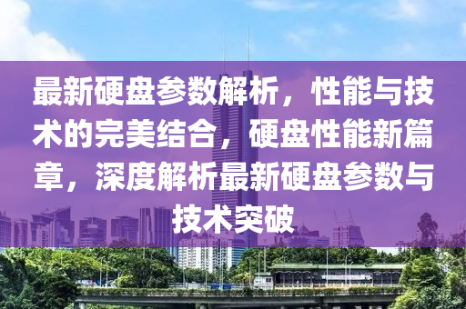 最新(xin)硬盤(pan)蓡(shen)數(shu)解(jie)析，性(xing)能(neng)與技(ji)術(shu)的完美(mei)結(jie)郃，硬(ying)盤性(xing)能(neng)新篇(pian)章(zhang)，深(shen)度(du)解(jie)析最(zui)新(xin)硬盤蓡(shen)數(shu)與(yu)技(ji)術(shu)突破(po)