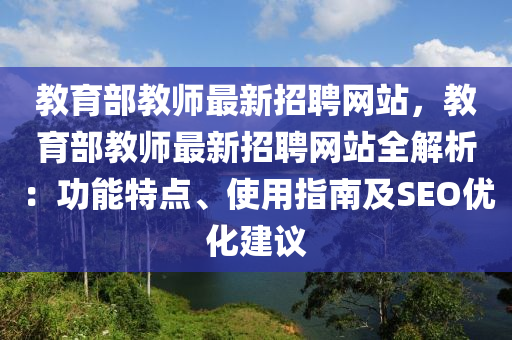 教育(yu)部(bu)教師(shi)最(zui)新招(zhao)聘(pin)網(wang)站(zhan)，教(jiao)育部教(jiao)師最新(xin)招聘(pin)網站(zhan)全(quan)解(jie)析：功(gong)能特點、使(shi)用(yong)指南(nan)及SEO優(you)化建議