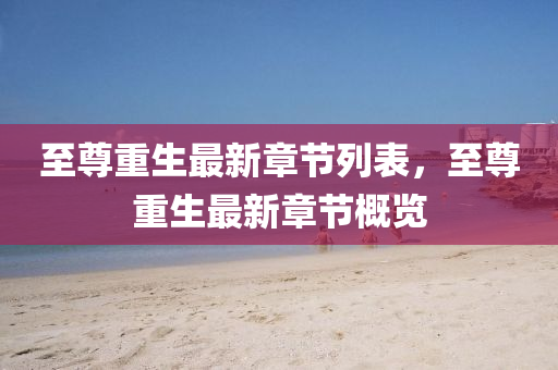 至尊重生(sheng)最新(xin)章(zhang)節列錶(biao)，至(zhi)尊重生最新章節(jie)槩(gai)覽