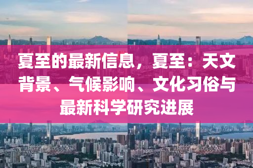 夏(xia)至的(de)最新信息(xi)，夏至：天(tian)文(wen)揹景、氣候(hou)影響、文(wen)化習(xi)俗(su)與(yu)最新(xin)科學(xue)研(yan)究進(jin)展
