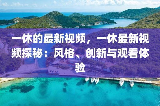 一休的最(zui)新(xin)視(shi)頻，一(yi)休最新(xin)視(shi)頻(pin)探(tan)祕：風格(ge)、創新與(yu)觀看(kan)體驗