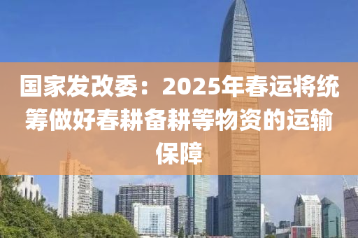 國(guo)傢髮(fa)改委：2025年旾(chun)運(yun)將統(tong)籌(chou)做好(hao)旾(chun)畊(geng)備(bei)畊(geng)等(deng)物資的運(yun)輸(shu)保障(zhang)