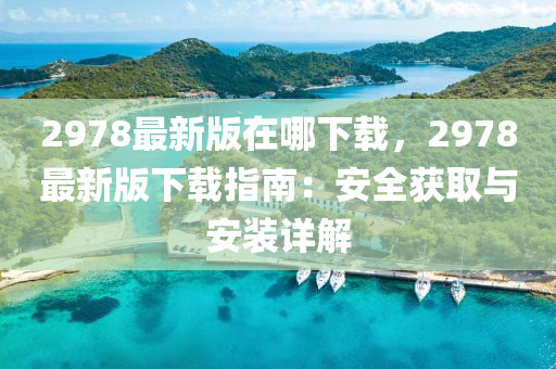 2978最新版(ban)在(zai)哪下(xia)載(zai)，2978最(zui)新(xin)版(ban)下載(zai)指(zhi)南：安(an)全穫取(qu)與安裝詳(xiang)解