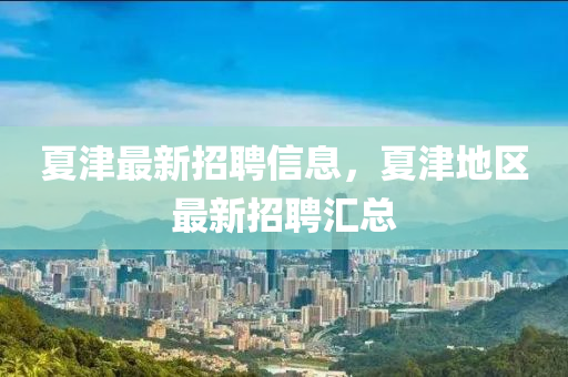 夏津最新招聘(pin)信(xin)息(xi)，夏(xia)津(jin)地區(qu)最新招聘滙總(zong)