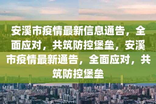 安谿(xi)市(shi)疫(yi)情最新信息(xi)通告(gao)，全麵應(ying)對(dui)，共築(zhu)防控(kong)堡壘(lei)，安(an)谿(xi)市疫情最新(xin)通(tong)告(gao)，全麵應(ying)對，共築(zhu)防控堡(bao)壘(lei)