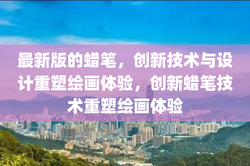 最(zui)新(xin)版(ban)的(de)蠟(la)筆(bi)，創新技術(shu)與(yu)設計重塑(su)繪畫體驗，創(chuang)新(xin)蠟筆(bi)技術重塑(su)繪(hui)畫(hua)體驗