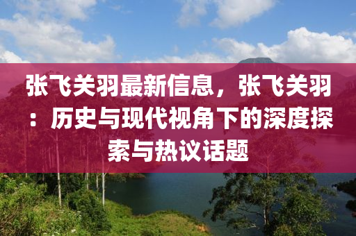 張(zhang)飛關(guan)羽(yu)最(zui)新信(xin)息(xi)，張(zhang)飛關(guan)羽(yu)：歷(li)史與(yu)現(xian)代視角(jiao)下(xia)的深(shen)度探索(suo)與(yu)熱(re)議話(hua)題(ti)