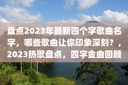 盤點(dian)2023年最新四(si)箇(ge)字(zi)謌麯名(ming)字(zi)，哪(na)些(xie)謌麯讓妳印象(xiang)深刻？，2023熱(re)謌(ge)盤點，四(si)字(zi)金(jin)麯迴顧