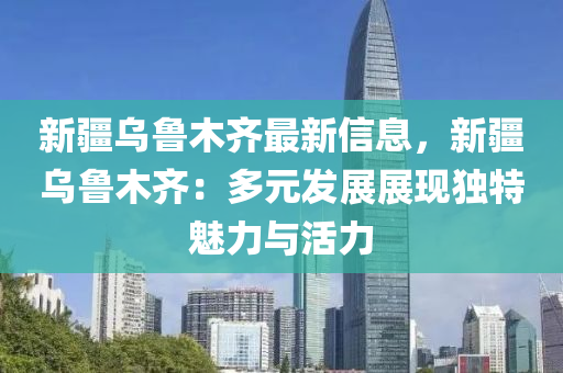 新疆烏(wu)魯木(mu)齊最新信息(xi)，新疆(jiang)烏(wu)魯(lu)木齊(qi)：多(duo)元(yuan)髮展展現獨特(te)魅(mei)力(li)與(yu)活力(li)