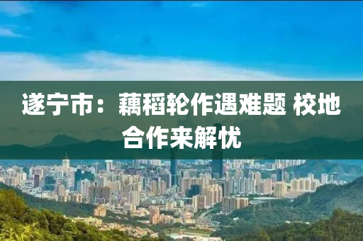 遂寧(ning)市：藕(ou)稻輪(lun)作遇難(nan)題 校地郃(he)作(zuo)來(lai)解(jie)憂(you)