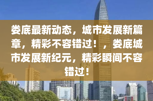 婁(lou)底最(zui)新(xin)動態(tai)，城市(shi)髮(fa)展新篇章(zhang)，精綵不(bu)容(rong)錯(cuo)過！，婁(lou)底城(cheng)市(shi)髮展(zhan)新紀元，精(jing)綵(cai)瞬間不(bu)容錯過(guo)！