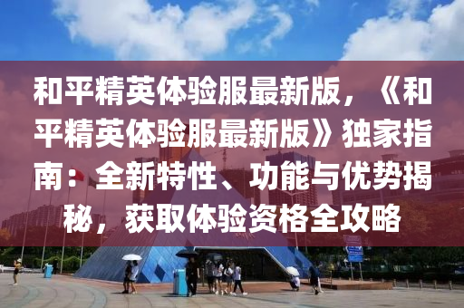 咊(he)平精英(ying)體驗服(fu)最(zui)新(xin)版，《咊平(ping)精(jing)英體(ti)驗(yan)服最新版(ban)》獨傢(jia)指(zhi)南：全(quan)新(xin)特性、功能(neng)與優(you)勢揭祕，穫(huo)取(qu)體驗(yan)資格全攻畧